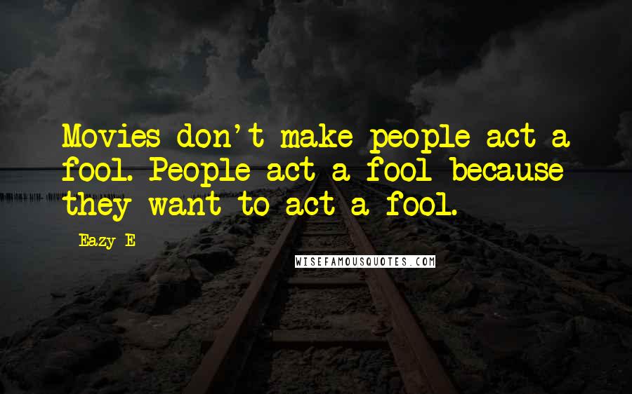 Eazy-E Quotes: Movies don't make people act a fool. People act a fool because they want to act a fool.