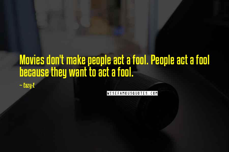 Eazy-E Quotes: Movies don't make people act a fool. People act a fool because they want to act a fool.