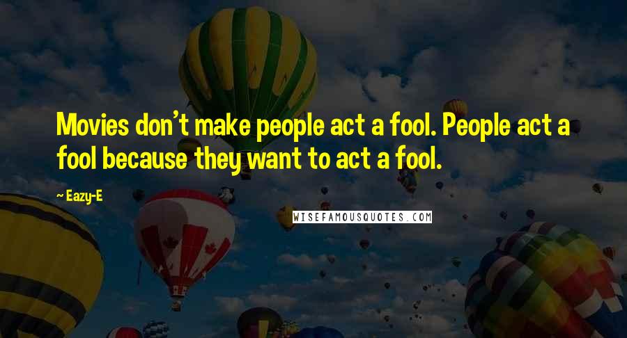 Eazy-E Quotes: Movies don't make people act a fool. People act a fool because they want to act a fool.