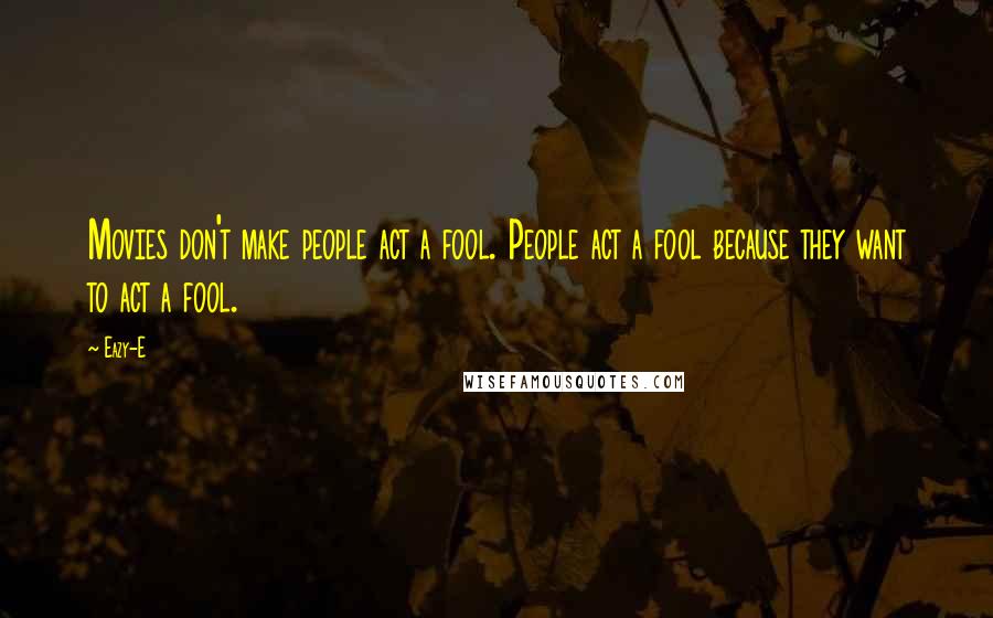 Eazy-E Quotes: Movies don't make people act a fool. People act a fool because they want to act a fool.