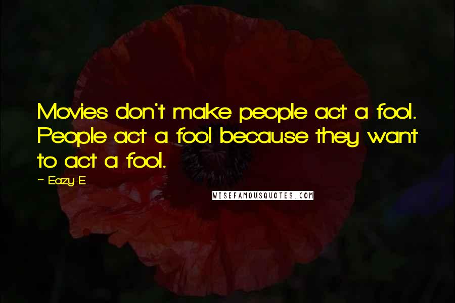 Eazy-E Quotes: Movies don't make people act a fool. People act a fool because they want to act a fool.