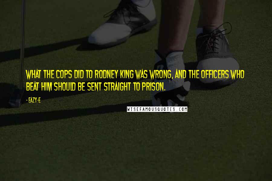 Eazy-E Quotes: What the cops did to Rodney King was wrong, and the officers who beat him should be sent straight to prison.