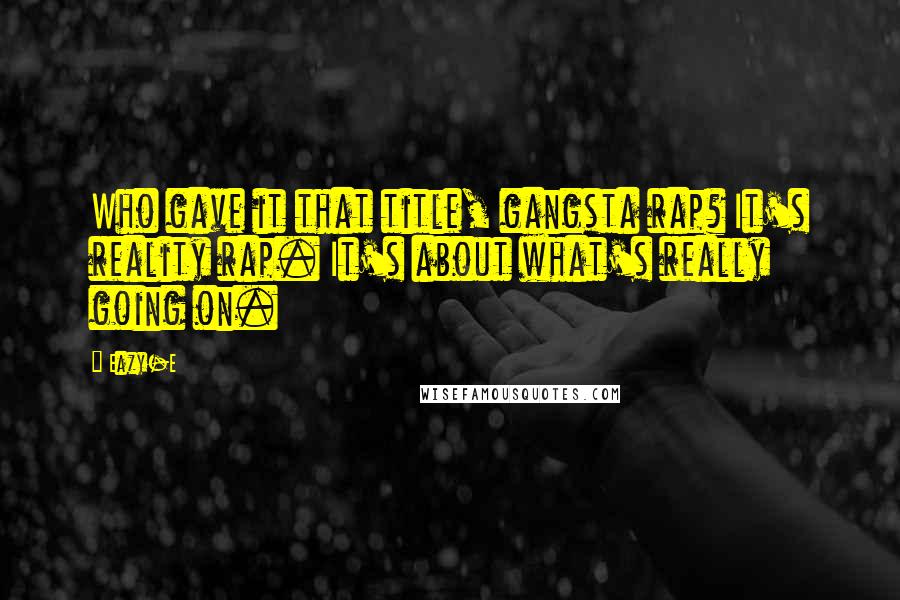 Eazy-E Quotes: Who gave it that title, gangsta rap? It's reality rap. It's about what's really going on.