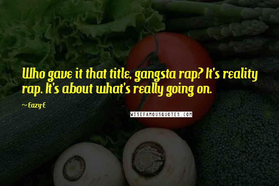 Eazy-E Quotes: Who gave it that title, gangsta rap? It's reality rap. It's about what's really going on.