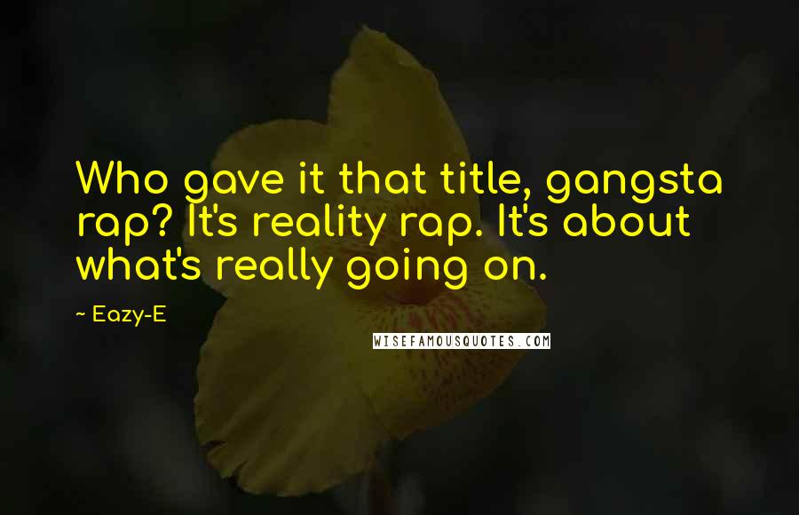 Eazy-E Quotes: Who gave it that title, gangsta rap? It's reality rap. It's about what's really going on.