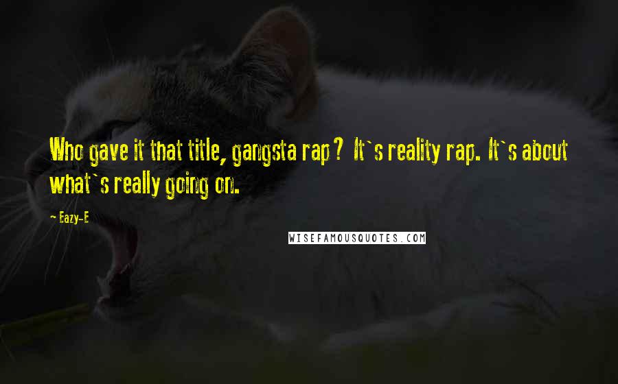 Eazy-E Quotes: Who gave it that title, gangsta rap? It's reality rap. It's about what's really going on.