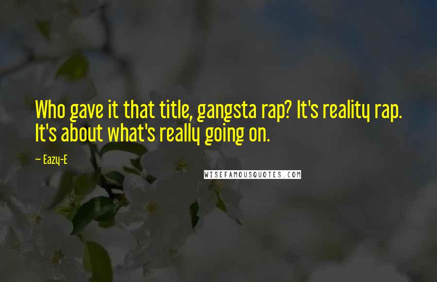 Eazy-E Quotes: Who gave it that title, gangsta rap? It's reality rap. It's about what's really going on.