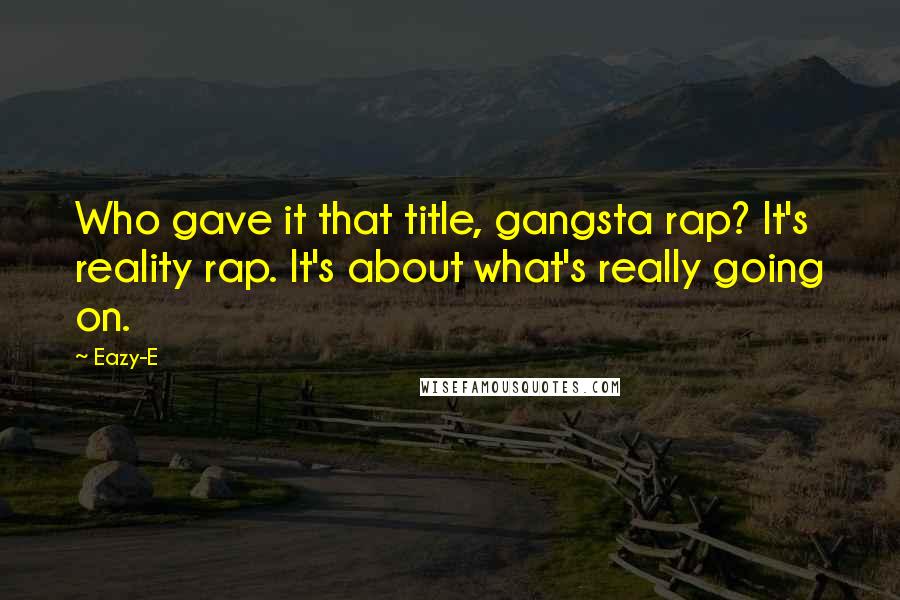 Eazy-E Quotes: Who gave it that title, gangsta rap? It's reality rap. It's about what's really going on.