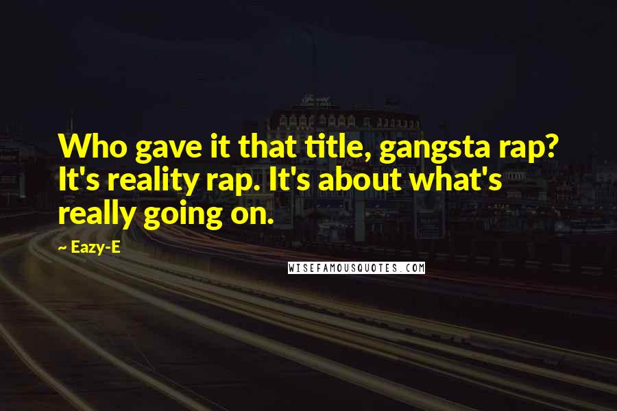 Eazy-E Quotes: Who gave it that title, gangsta rap? It's reality rap. It's about what's really going on.