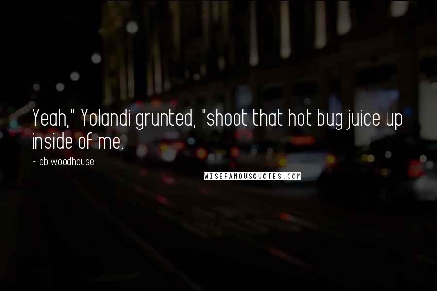 Eb Woodhouse Quotes: Yeah," Yolandi grunted, "shoot that hot bug juice up inside of me.