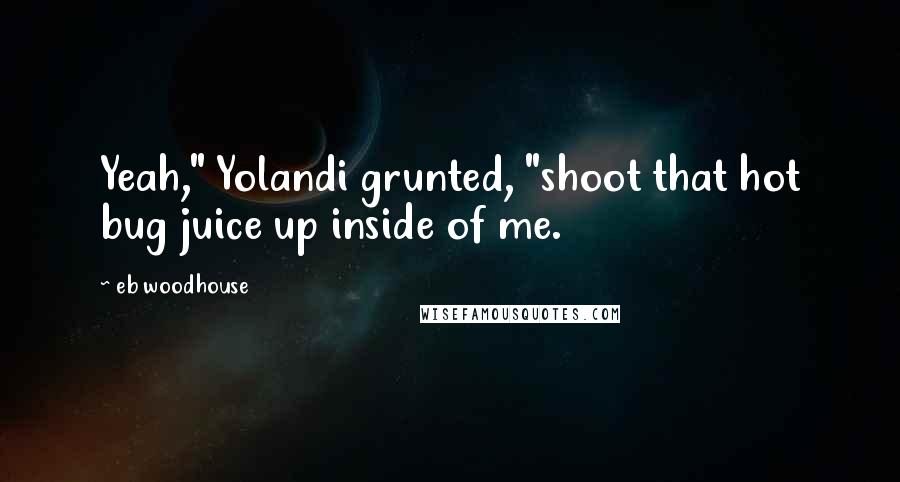 Eb Woodhouse Quotes: Yeah," Yolandi grunted, "shoot that hot bug juice up inside of me.