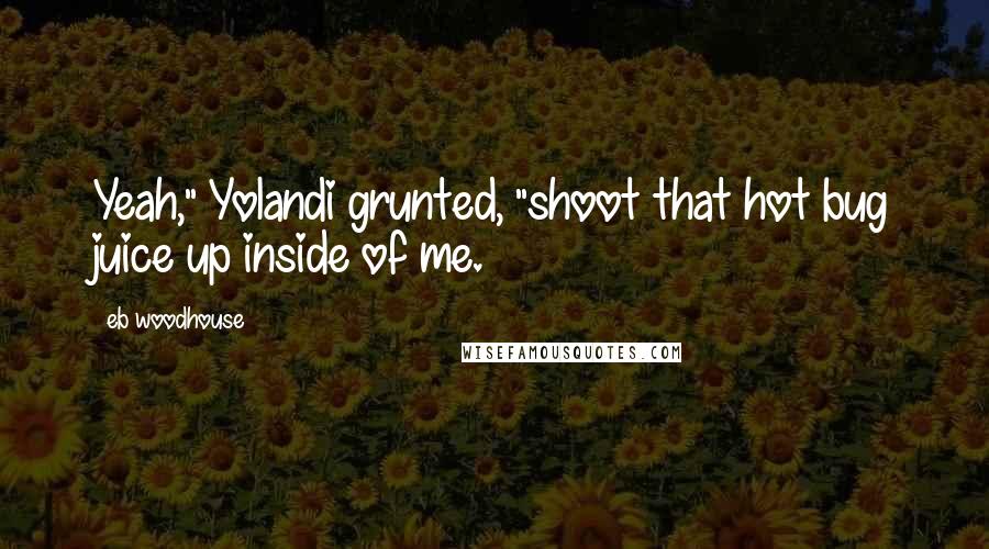 Eb Woodhouse Quotes: Yeah," Yolandi grunted, "shoot that hot bug juice up inside of me.