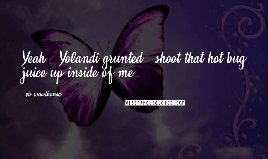 Eb Woodhouse Quotes: Yeah," Yolandi grunted, "shoot that hot bug juice up inside of me.