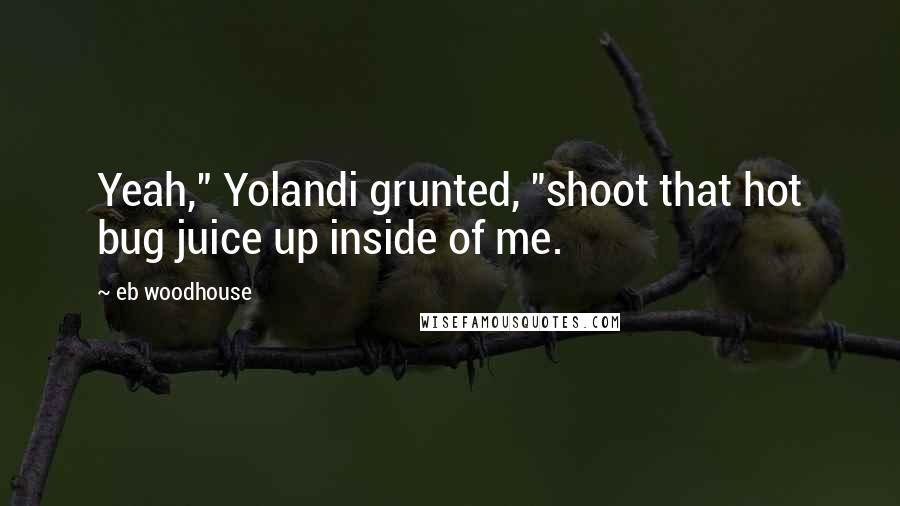 Eb Woodhouse Quotes: Yeah," Yolandi grunted, "shoot that hot bug juice up inside of me.