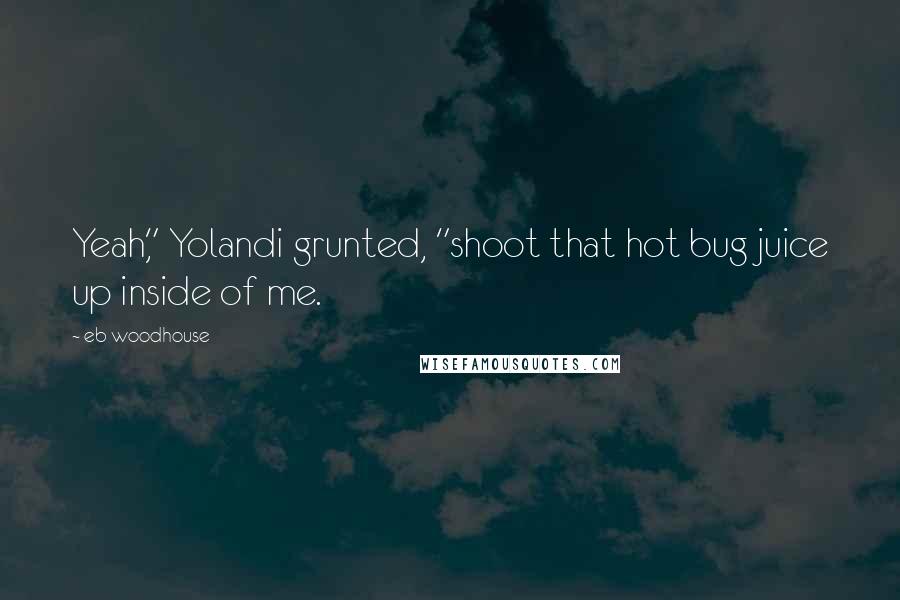 Eb Woodhouse Quotes: Yeah," Yolandi grunted, "shoot that hot bug juice up inside of me.