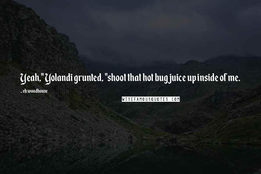 Eb Woodhouse Quotes: Yeah," Yolandi grunted, "shoot that hot bug juice up inside of me.