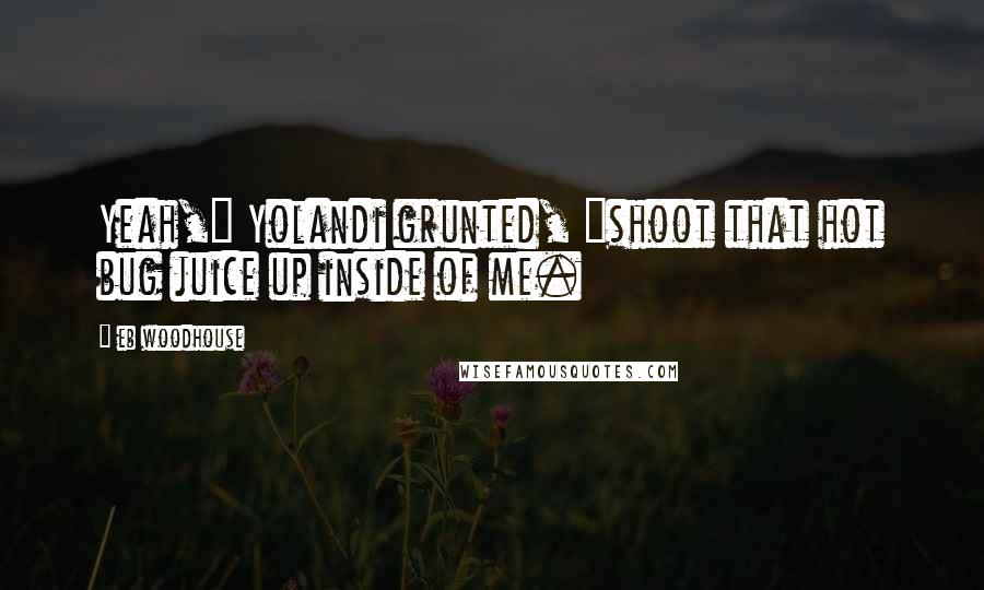 Eb Woodhouse Quotes: Yeah," Yolandi grunted, "shoot that hot bug juice up inside of me.