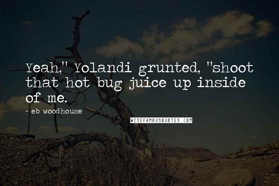 Eb Woodhouse Quotes: Yeah," Yolandi grunted, "shoot that hot bug juice up inside of me.