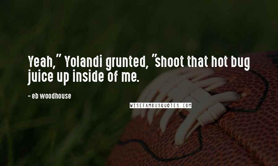 Eb Woodhouse Quotes: Yeah," Yolandi grunted, "shoot that hot bug juice up inside of me.