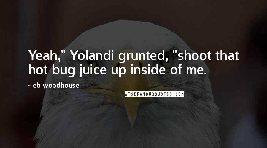 Eb Woodhouse Quotes: Yeah," Yolandi grunted, "shoot that hot bug juice up inside of me.