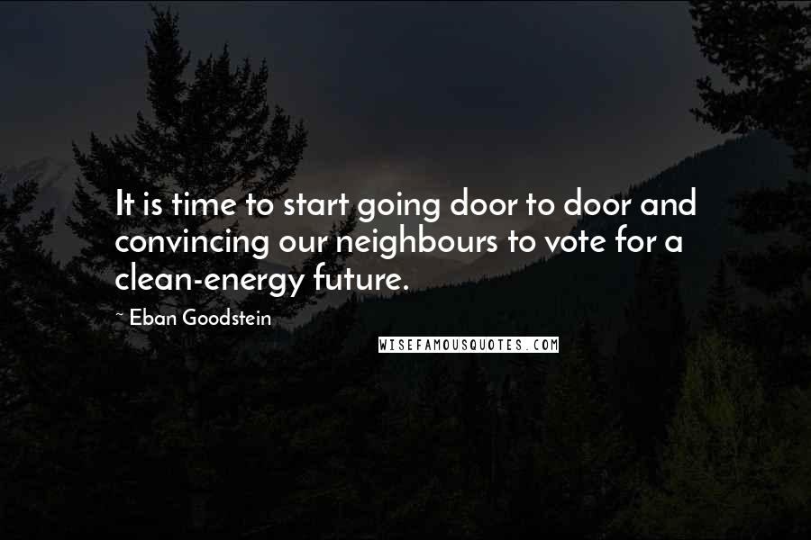 Eban Goodstein Quotes: It is time to start going door to door and convincing our neighbours to vote for a clean-energy future.