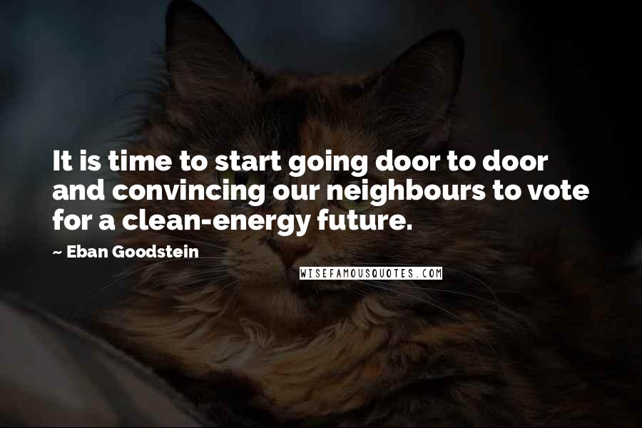 Eban Goodstein Quotes: It is time to start going door to door and convincing our neighbours to vote for a clean-energy future.