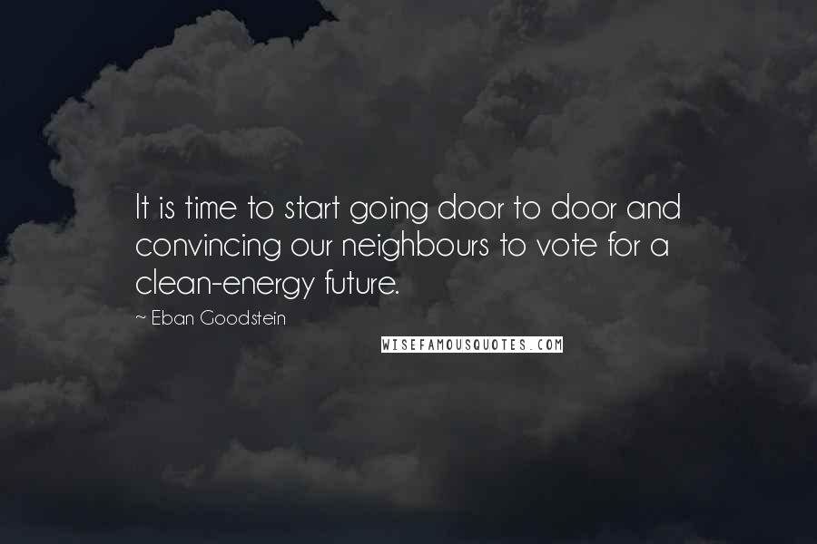 Eban Goodstein Quotes: It is time to start going door to door and convincing our neighbours to vote for a clean-energy future.