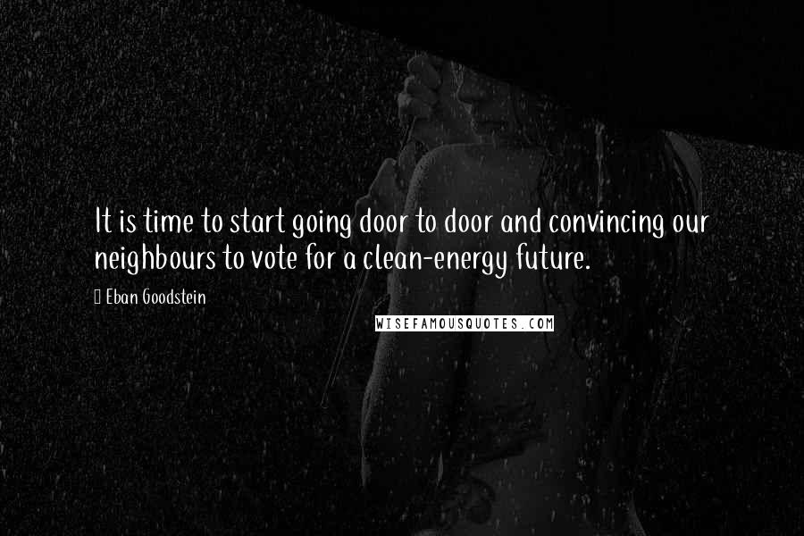 Eban Goodstein Quotes: It is time to start going door to door and convincing our neighbours to vote for a clean-energy future.