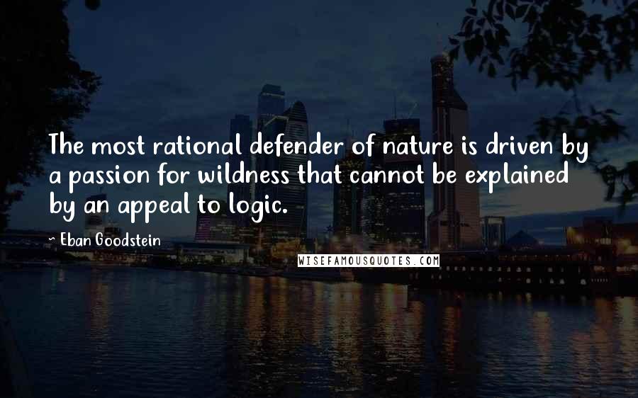 Eban Goodstein Quotes: The most rational defender of nature is driven by a passion for wildness that cannot be explained by an appeal to logic.