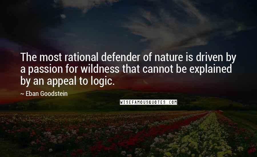 Eban Goodstein Quotes: The most rational defender of nature is driven by a passion for wildness that cannot be explained by an appeal to logic.