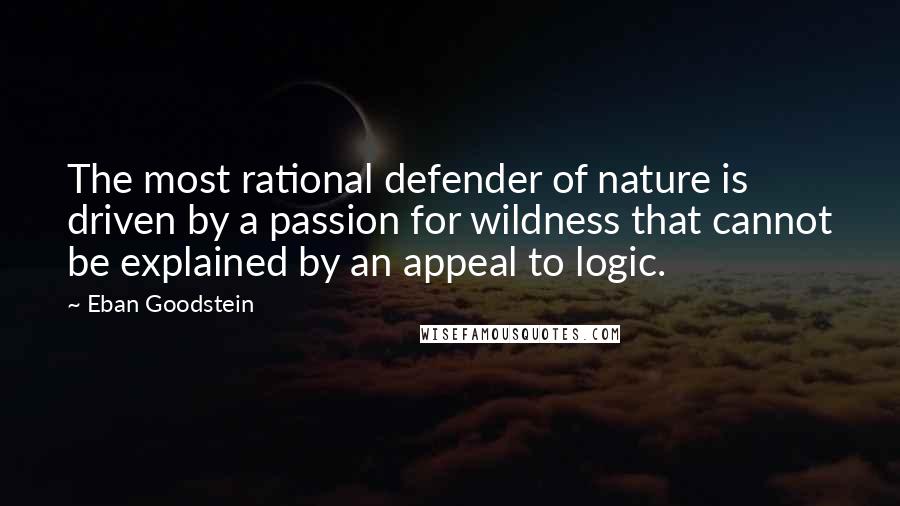 Eban Goodstein Quotes: The most rational defender of nature is driven by a passion for wildness that cannot be explained by an appeal to logic.