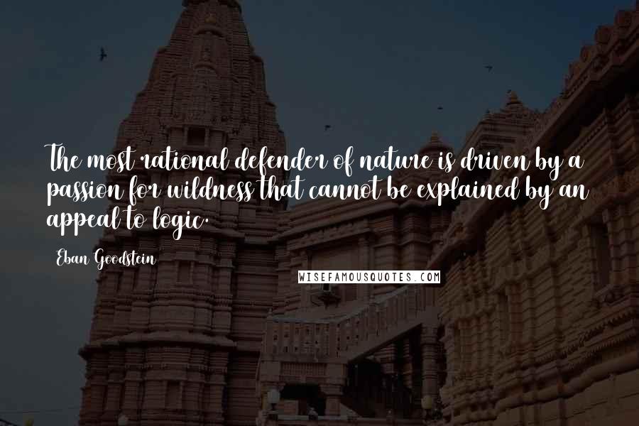 Eban Goodstein Quotes: The most rational defender of nature is driven by a passion for wildness that cannot be explained by an appeal to logic.