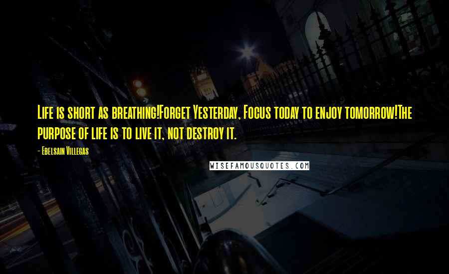 Ebelsain Villegas Quotes: Life is short as breathing!Forget Yesterday, Focus today to enjoy tomorrow!The purpose of life is to live it, not destroy it.