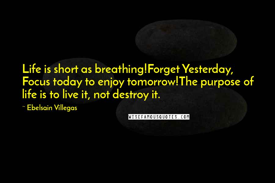 Ebelsain Villegas Quotes: Life is short as breathing!Forget Yesterday, Focus today to enjoy tomorrow!The purpose of life is to live it, not destroy it.