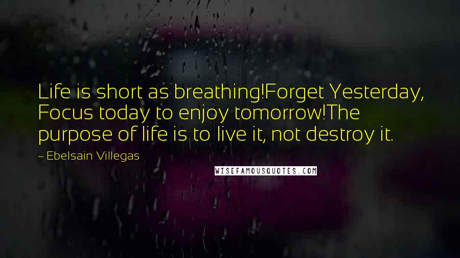 Ebelsain Villegas Quotes: Life is short as breathing!Forget Yesterday, Focus today to enjoy tomorrow!The purpose of life is to live it, not destroy it.