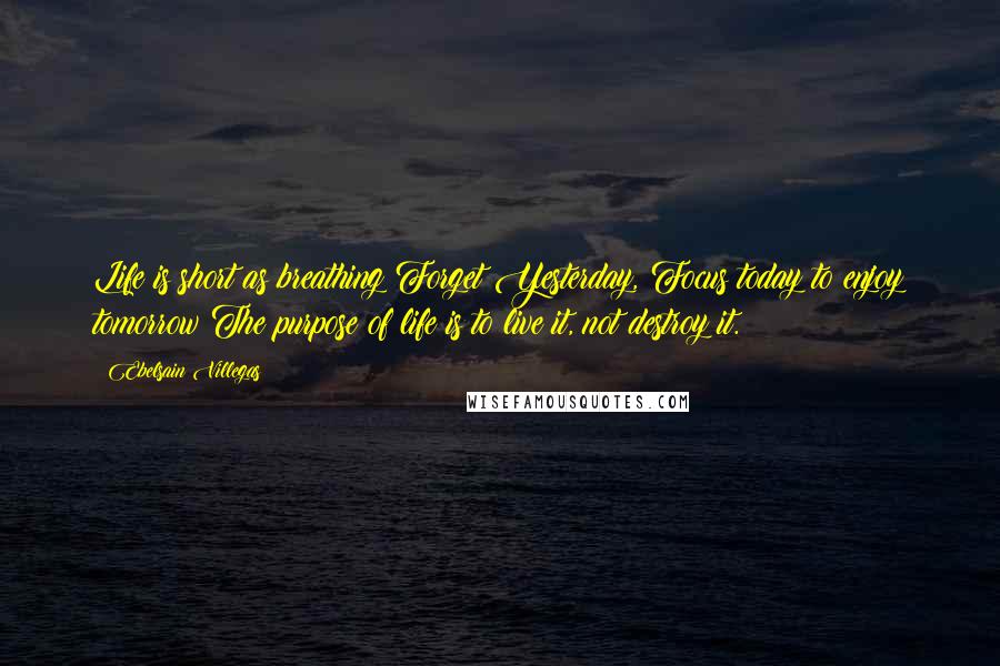 Ebelsain Villegas Quotes: Life is short as breathing!Forget Yesterday, Focus today to enjoy tomorrow!The purpose of life is to live it, not destroy it.