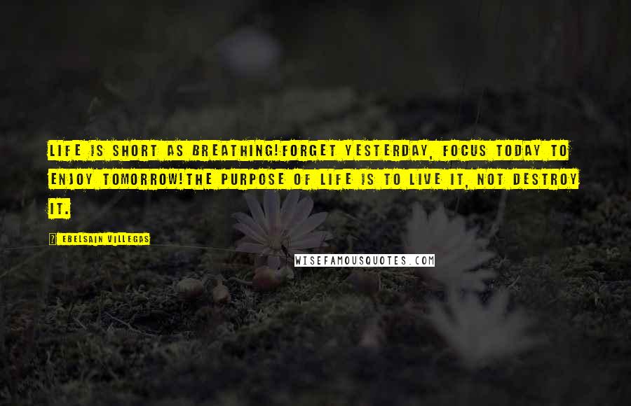 Ebelsain Villegas Quotes: Life is short as breathing!Forget Yesterday, Focus today to enjoy tomorrow!The purpose of life is to live it, not destroy it.