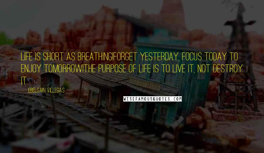 Ebelsain Villegas Quotes: Life is short as breathing!Forget Yesterday, Focus today to enjoy tomorrow!The purpose of life is to live it, not destroy it.