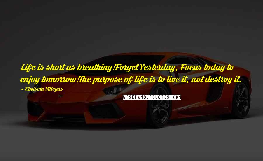 Ebelsain Villegas Quotes: Life is short as breathing!Forget Yesterday, Focus today to enjoy tomorrow!The purpose of life is to live it, not destroy it.