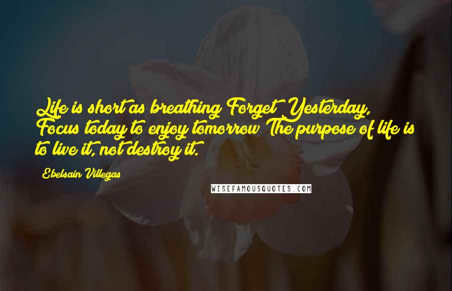 Ebelsain Villegas Quotes: Life is short as breathing!Forget Yesterday, Focus today to enjoy tomorrow!The purpose of life is to live it, not destroy it.