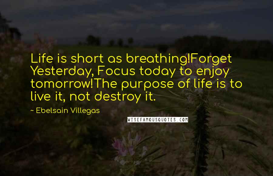 Ebelsain Villegas Quotes: Life is short as breathing!Forget Yesterday, Focus today to enjoy tomorrow!The purpose of life is to live it, not destroy it.