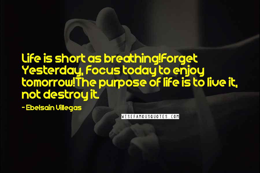 Ebelsain Villegas Quotes: Life is short as breathing!Forget Yesterday, Focus today to enjoy tomorrow!The purpose of life is to live it, not destroy it.
