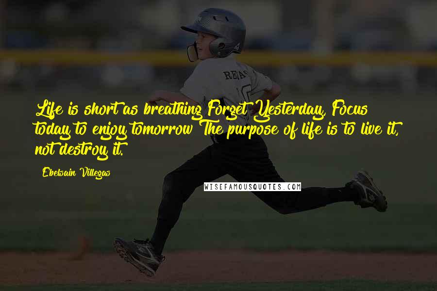 Ebelsain Villegas Quotes: Life is short as breathing!Forget Yesterday, Focus today to enjoy tomorrow!The purpose of life is to live it, not destroy it.