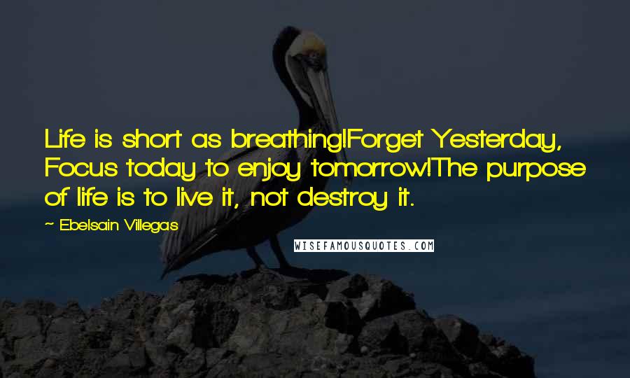 Ebelsain Villegas Quotes: Life is short as breathing!Forget Yesterday, Focus today to enjoy tomorrow!The purpose of life is to live it, not destroy it.