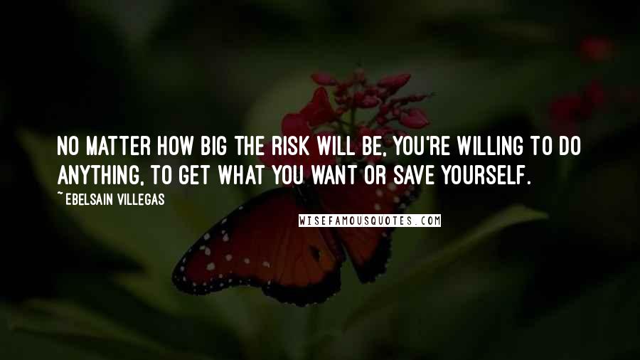 Ebelsain Villegas Quotes: No matter how big the risk will be, you're willing to do anything, to get what you want or save yourself.