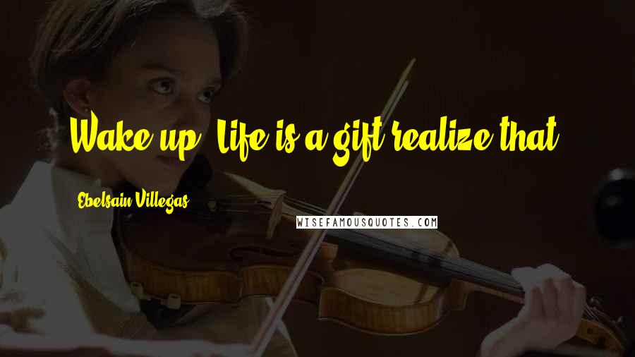 Ebelsain Villegas Quotes: Wake up, Life is a gift realize that!