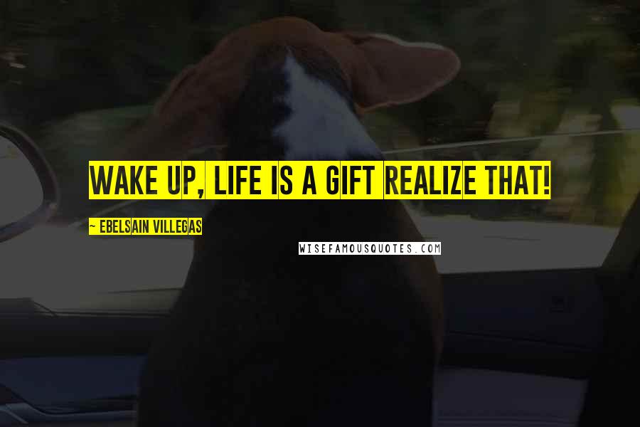 Ebelsain Villegas Quotes: Wake up, Life is a gift realize that!