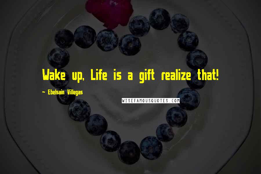Ebelsain Villegas Quotes: Wake up, Life is a gift realize that!