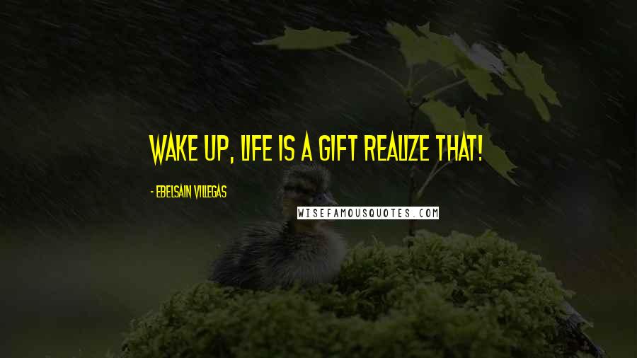 Ebelsain Villegas Quotes: Wake up, Life is a gift realize that!