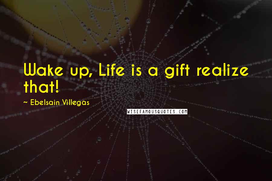 Ebelsain Villegas Quotes: Wake up, Life is a gift realize that!